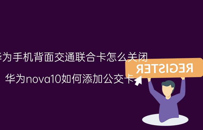 华为手机背面交通联合卡怎么关闭 华为nova10如何添加公交卡？